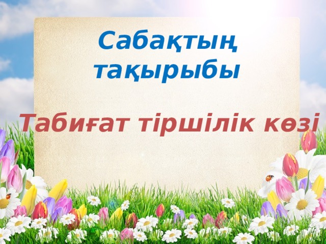 Сабақтың тақырыбы   Табиғат тіршілік көзі