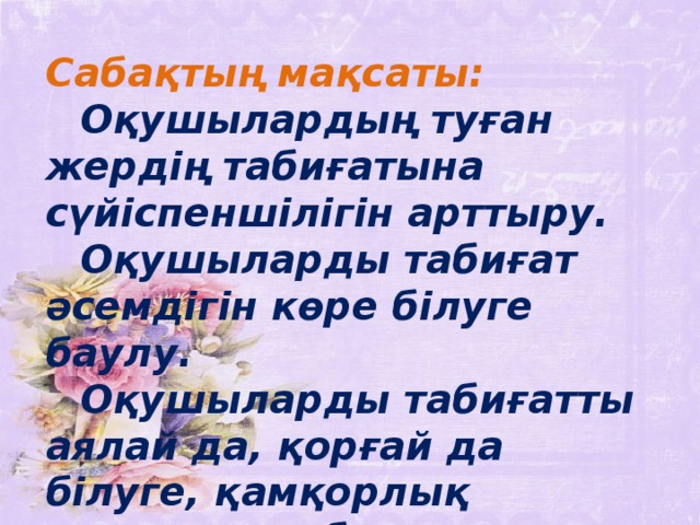 Сабақтың мақсаты:    Оқушылардың туған жердің табиғатына сүйіспеншілігін арттыру.  Оқушыларды табиғат әсемдігін көре білуге баулу.  Оқушыларды табиғатты аялай да, қорғай да білуге, қамқорлық жасауға тәрбиелеу.