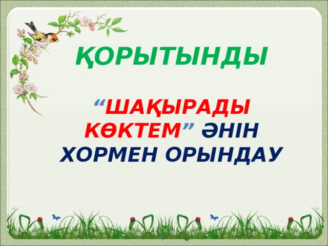 Қорытынды  “ Шақырады көктем ” әнін хормен орындау