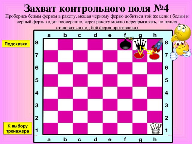 Захват контрольного поля №3 Проберись белым ферзем в ракету, мешая черному ферзю добиться той же цели ( белый и черный ферзь ходят поочередно, через ракету можно перепрыгивать, но нельзя становиться под бой ферзя противника) Подсказка К выбору тренажера