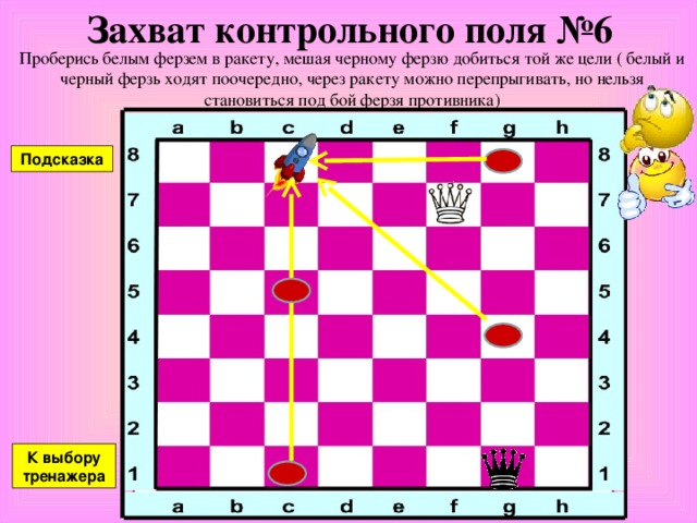 Захват контрольного поля №5 Проберись белым ферзем в ракету, мешая черному ферзю добиться той же цели ( белый и черный ферзь ходят поочередно, через ракету можно перепрыгивать, но нельзя становиться под бой ферзя противника) Подсказка К выбору тренажера