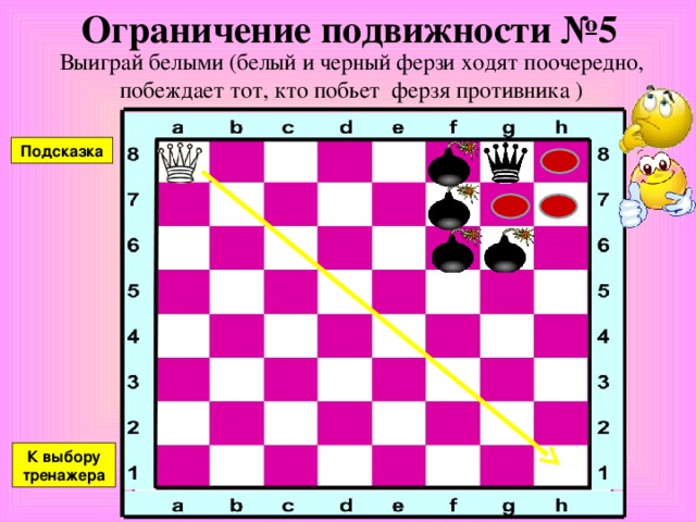 Ограничение подвижности №4 Выиграй белыми (белый и черный ферзи ходят поочередно, побеждает тот, кто побьет ферзя противника ) К выбору тренажера