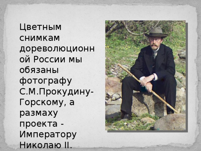 Цветным снимкам дореволюционной России мы обязаны фотографу С.М.Прокудину-Горскому, а размаху проекта - Императору Николаю II.