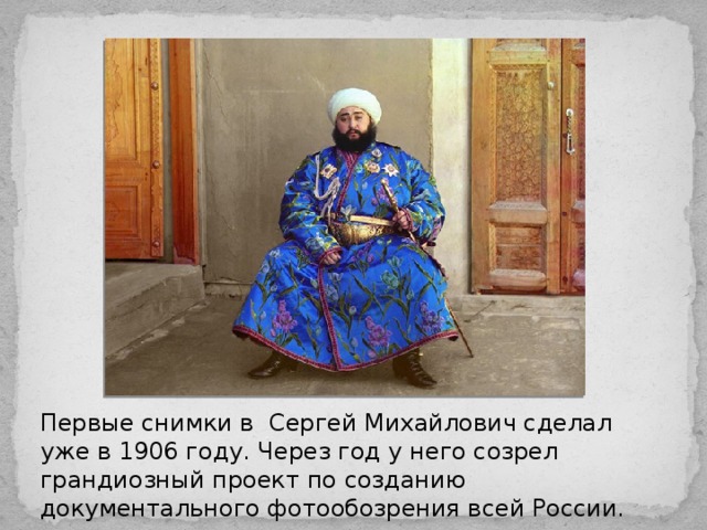 Первые снимки в Сергей Михайлович сделал уже в 1906 году. Через год у него созрел грандиозный проект по созданию документального фотообозрения всей России.