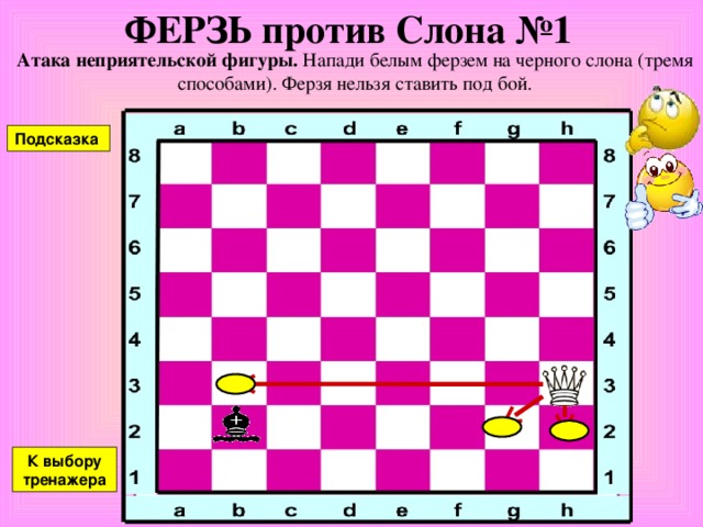 ФЕРЗЬ против Ладьи №5 Атака неприятельской фигуры. Напади белым ферзем на черную ладью. Ферзя нельзя ставить под бой. Подсказка К выбору тренажера