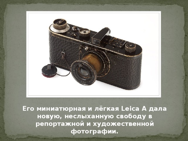 Его миниатюрная и лёгкая Leica A дала новую, неслыханную свободу в репортажной и художественной фотографии.