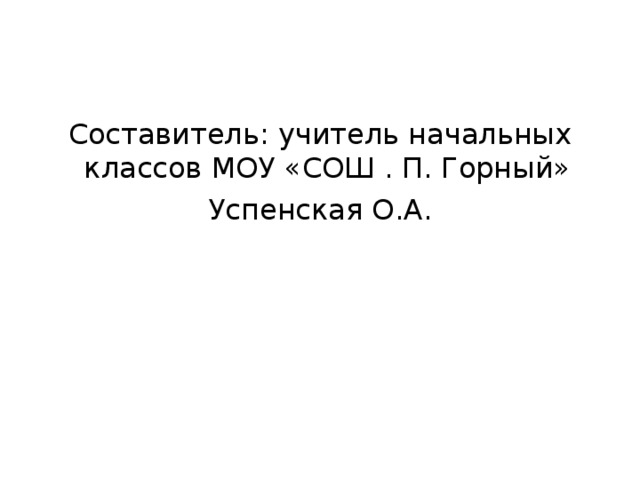 Составитель: учитель начальных классов МОУ «СОШ . П. Горный» Успенская О.А.