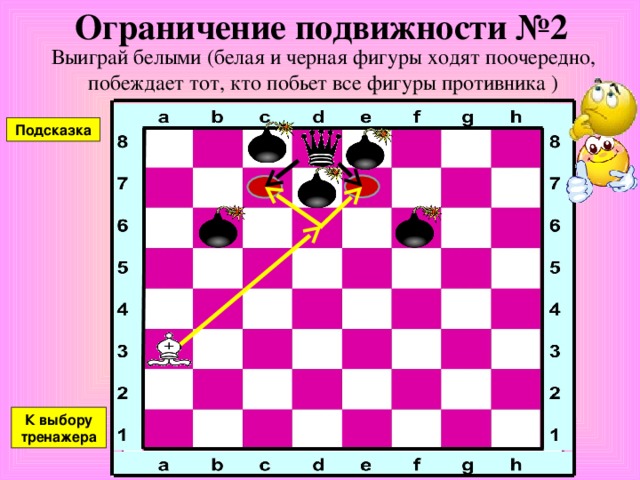 Ограничение подвижности №1 Выиграй белыми (белая и черная фигуры ходят поочередно, побеждает тот, кто побьет все фигуры противника ) Подсказка К выбору тренажера