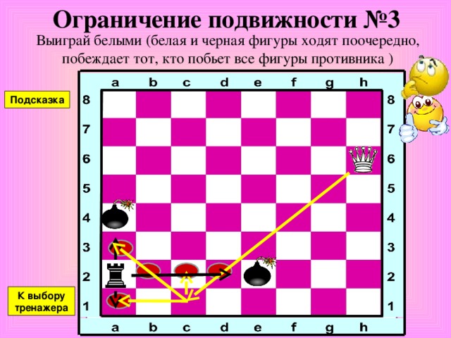 Ограничение подвижности №2 Выиграй белыми (белая и черная фигуры ходят поочередно, побеждает тот, кто побьет все фигуры противника ) Подсказка К выбору тренажера