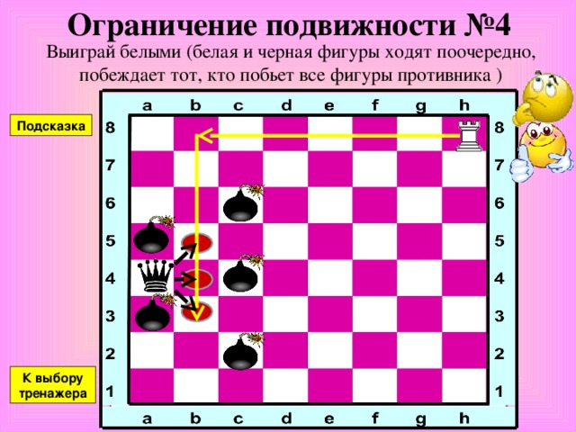 Ограничение подвижности №3 Выиграй белыми (белая и черная фигуры ходят поочередно, побеждает тот, кто побьет все фигуры противника ) Подсказка К выбору тренажера