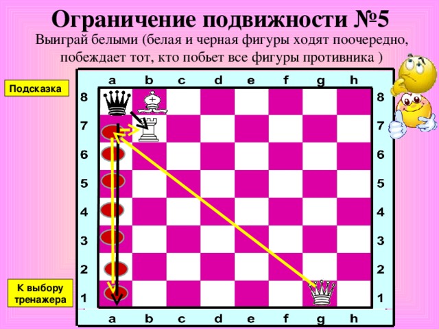 Ограничение подвижности №4 Выиграй белыми (белая и черная фигуры ходят поочередно, побеждает тот, кто побьет все фигуры противника ) Подсказка К выбору тренажера