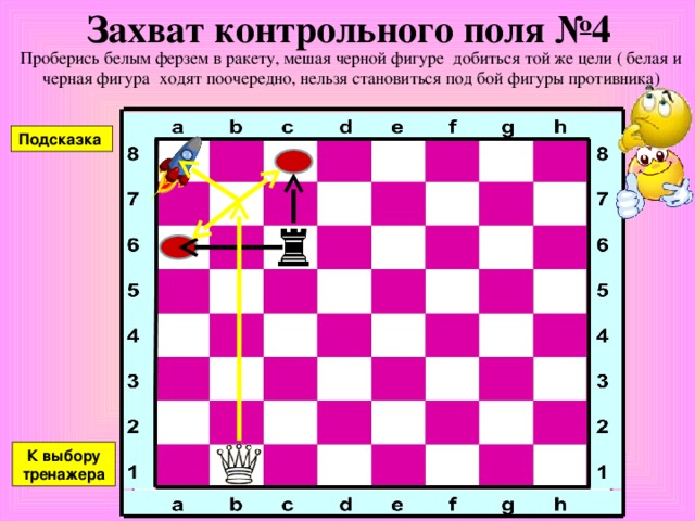 Захват контрольного поля №3 Проберись белым ферзем в ракету, мешая черной фигуре добиться той же цели ( белая и черная фигура ходят поочередно, нельзя становиться под бой фигуры противника) Подсказка К выбору тренажера