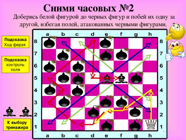 Сними часовых №1 Доберись белой фигурой до черных фигур и побей их одну за другой, избегая полей, атакованных черными фигурами. Подсказка Ход ферзя Подсказка Контроль поля К выбору тренажера