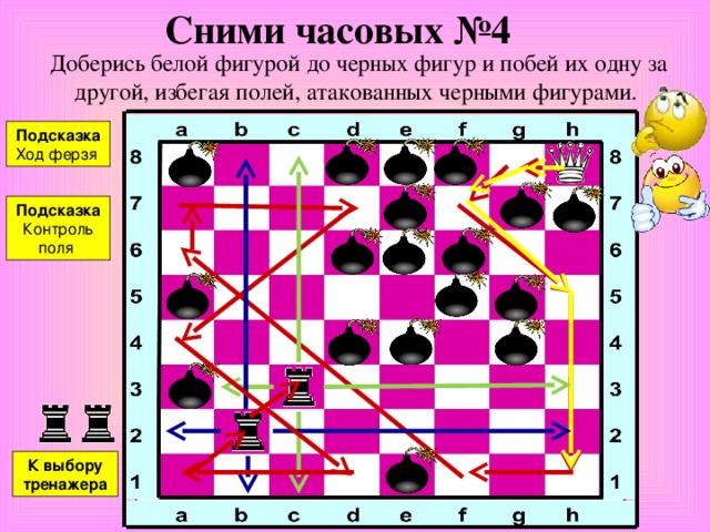 Сними часовых №3 Доберись белой фигурой до черных фигур и побей их одну за другой, избегая полей, атакованных черными фигурами. Подсказка Ход ферзя Подсказка Контроль поля К выбору тренажера