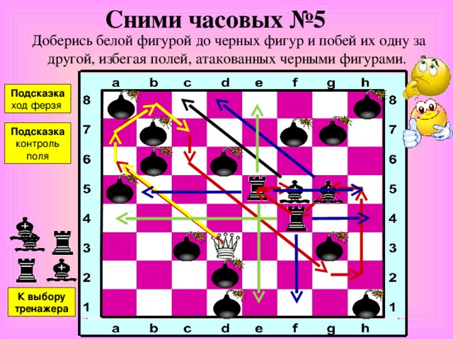 Сними часовых №4 Доберись белой фигурой до черных фигур и побей их одну за другой, избегая полей, атакованных черными фигурами. Подсказка Ход ферзя  Подсказка Контроль поля К выбору тренажера