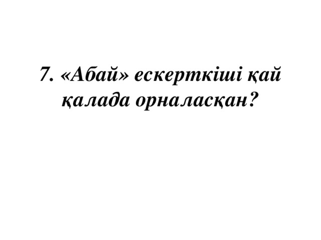 7. «Абай» ескерткіші қай қалада орналасқан?