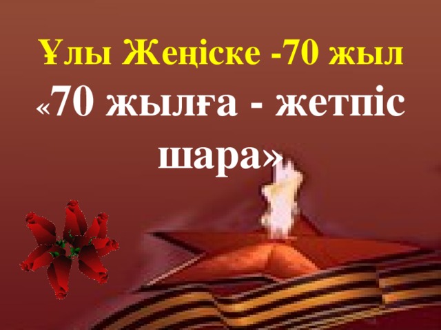 Ұлы Жеңіске -70 жыл  « 70 жылға - жетпіс шара»