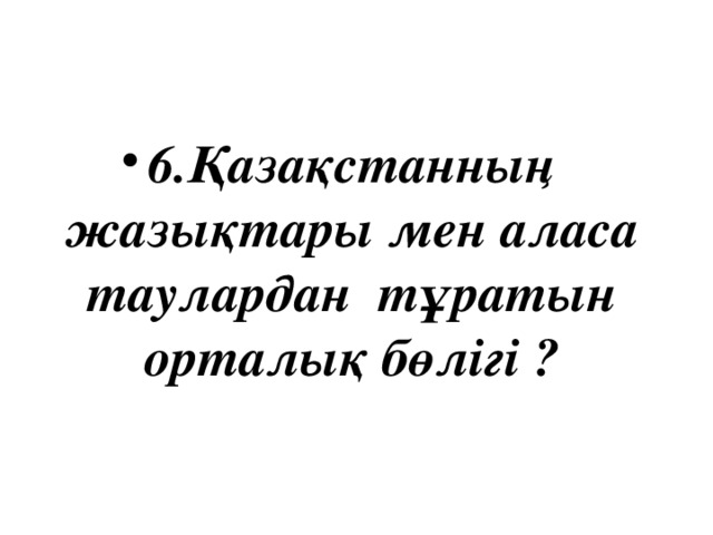 6.Қазақстанның жазықтары мен аласа таулардан тұратын орталық бөлігі ?