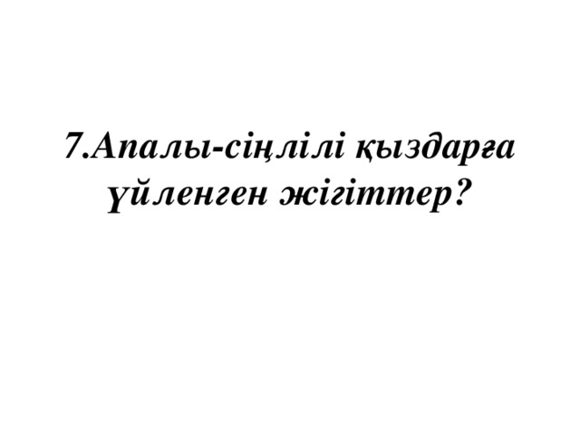 7.Апалы-сіңлілі қыздарға үйленген жігіттер?