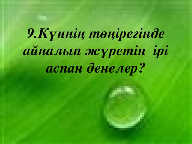 9.Күннің төңірегінде айналып жүретін ірі аспан денелер?