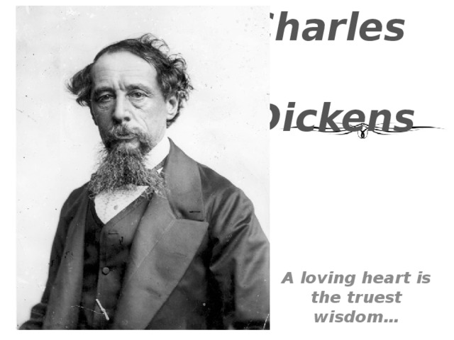 Charles   Dickens  A loving heart is the truest wisdom…