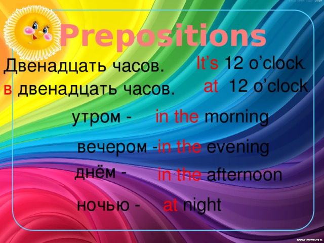 Prepositions It’s 12 o’clock . Двенадцать часов. at 12 o’clock . в двенадцать часов. in the morning утром - in the evening вечером - днём - in the afternoon at night ночью -