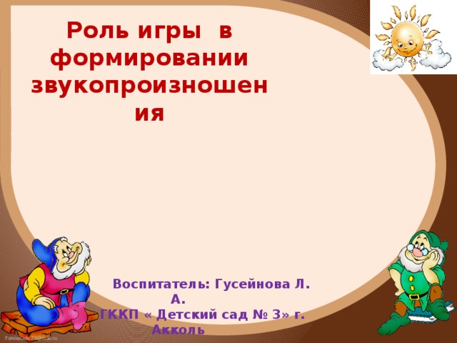 Роль игры в формировании звукопроизношения            Воспитатель: Гусейнова Л. А.  ГККП « Детский сад № 3» г. Акколь