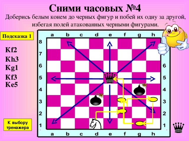 Сними часовых № 3 Доберись белым конем до черных фигур и побей их одну за другой, избегая полей атакованных черными фигурами. Подсказка 1 Подсказка 2 К f4 К e2 К c1 К b3 К c5 К e4 К выбору тренажера