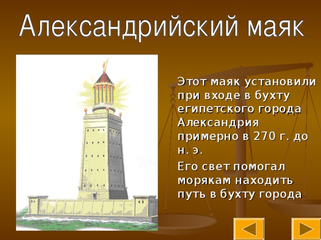 Этот маяк установили при входе в бухту египетского города Александрия примерно в 270 г. до н. э.  Его свет помогал морякам находить путь в бухту города