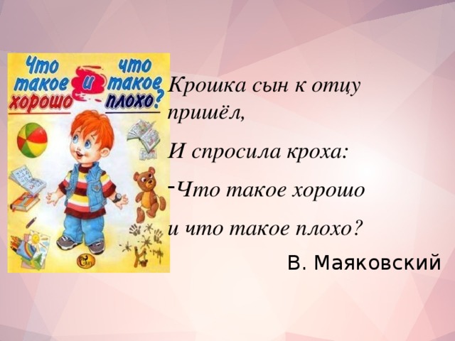 Крошка сын к отцу пришёл, И спросила кроха: Что такое хорошо и что такое плохо? В. Маяковский