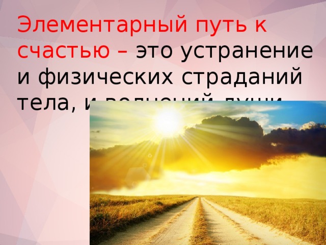 Элементарный путь к счастью – это устранение и физических страданий тела, и волнений души.