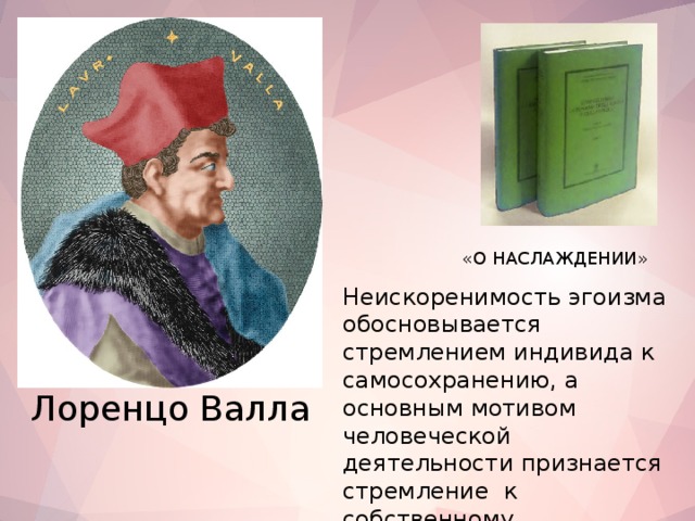 «О НАСЛАЖДЕНИИ» Неискоренимость эгоизма обосновывается стремлением индивида к самосохранению, а основным мотивом человеческой деятельности признается стремление к собственному удовольствию. Лоренцо Валла