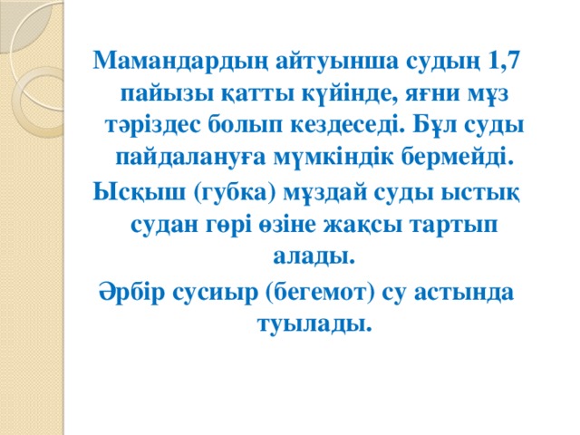 Мамандардың айтуынша судың 1,7 пайызы қатты күйінде, яғни мұз тәріздес болып кездеседі. Бұл суды пайдалануға мүмкіндік бермейді. Ысқыш (губка) мұздай суды ыстық судан гөрі өзіне жақсы тартып алады. Әрбір сусиыр (бегемот) су астында туылады.