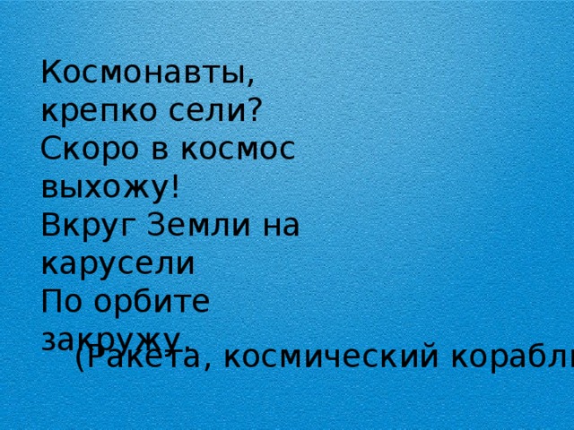 Космонавты, крепко сели? Скоро в космос выхожу! Вкруг Земли на карусели По орбите закружу. (Ракета, космический корабль)