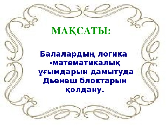 МАҚСАТЫ: Балалардың логика -математикалық  ұғымдарын дамытуда Дьенеш блоктарын қолдану.