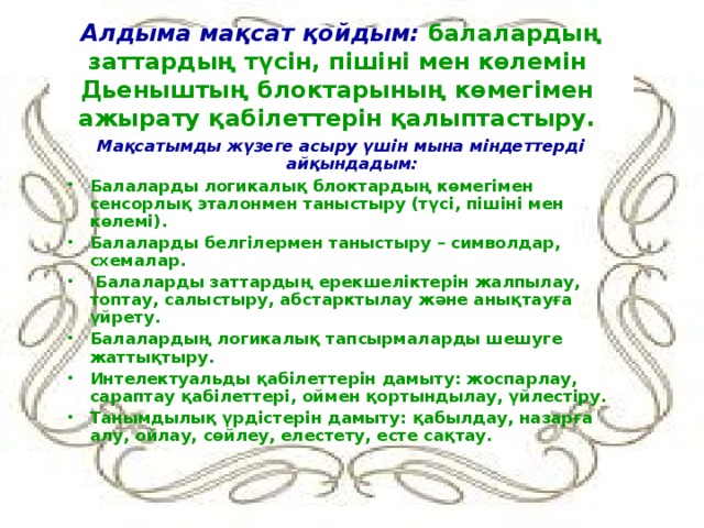 Алдыма мақсат қойдым: балалардың заттардың түсін, пішіні мен көлемін Дьеныштың блоктарының көмегімен ажырату қабілеттерін қалыптастыру. Мақсатымды жүзеге асыру үшін мына міндеттерді айқындадым: