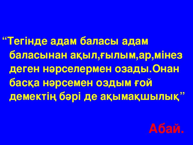 “ Тегінде адам баласы адам баласынан ақыл,ғылым,ар,мінез деген нәрселермен озады.Онан басқа нәрсемен оздым ғой демектің бәрі де ақымақшылық”  Абай.