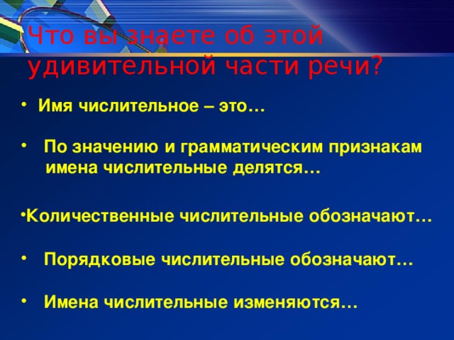 Что вы знаете об этой удивительной части речи? Имя числительное – это…   По значению и грамматическим признакам  имена числительные делятся…