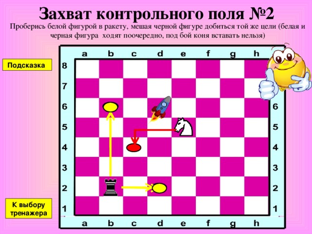 Захват контрольного поля №1 Проберись белой фигурой в ракету, мешая черной фигуре добиться той же цели (белая и черная фигура ходят поочередно, под бой коня вставать нельзя) Подсказка К выбору тренажера