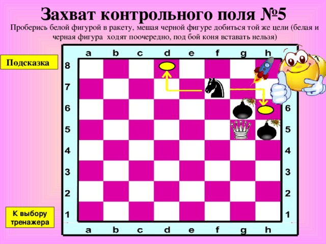 Захват контрольного поля №4 Проберись белой фигурой в ракету, мешая черной фигуре добиться той же цели (белая и черная фигура ходят поочередно, под бой коня вставать нельзя) Подсказка К выбору тренажера