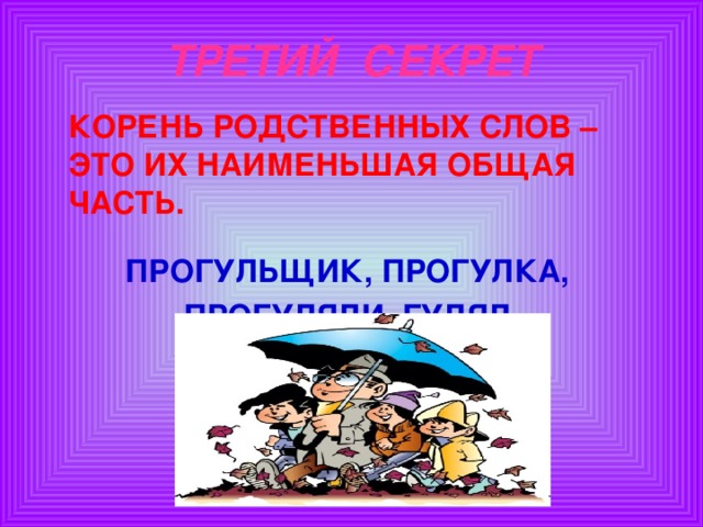 ТРЕТИЙ СЕКРЕТ  КОРЕНЬ РОДСТВЕННЫХ СЛОВ – ЭТО ИХ НАИМЕНЬШАЯ ОБЩАЯ ЧАСТЬ.  ПРОГУЛЬЩИК, ПРОГУЛКА, ПРОГУЛЯЛИ, ГУЛЯЛ.