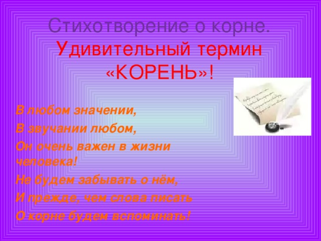 Стихотворение о корне.  Удивительный термин  «КОРЕНЬ»! В любом значении, В звучании любом, Он очень важен в жизни человека! Не будем забывать о нём, И прежде, чем слова писать О корне будем вспоминать!