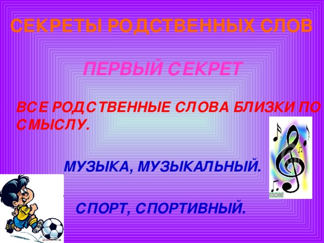 СЕКРЕТЫ РОДСТВЕННЫХ СЛОВ   ПЕРВЫЙ СЕКРЕТ  ВСЕ РОДСТВЕННЫЕ СЛОВА БЛИЗКИ ПО СМЫСЛУ.  МУЗЫКА, МУЗЫКАЛЬНЫЙ.  СПОРТ, СПОРТИВНЫЙ.