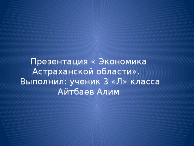 Презентация « Экономика Астраханской области».  Выполнил: ученик 3 «Л» класса Айтбаев Алим