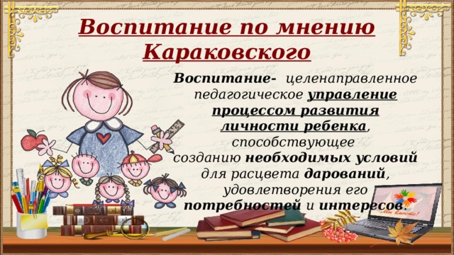 Воспитание по мнению Караковского Воспитание-   целенаправленное педагогическое управление процессом развития личности ребенка , способствующее  созданию необходимых условий для расцвета дарований , удовлетворения его потребностей и интересов .