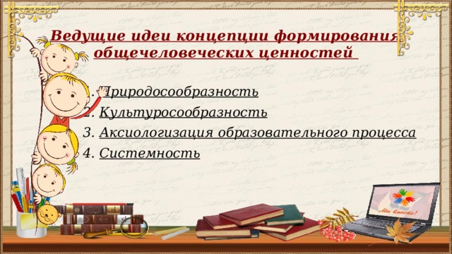 Ведущие идеи концепции формирования общечеловеческих ценностей 1. Природосообразность  2. Культуросообразность  3. Аксиологизация образовательного процесса  4. Системность