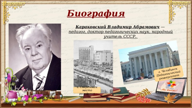 г. Челябинск Педагогический университет Биография Караковский Владимир Абрамович —  педагог, доктор педагогических наук, народный учитель СССР. г. Свердловск место рождения