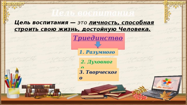 Цель воспитания Цель воспитания — это личность, способная строить свою жизнь, достойную Человека. Триединство: 1. Разумного 2. Духовного   3. Творческого