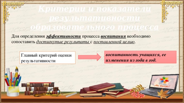 Критерии и показатели результативности образовательного процесса Для определения эффективности процесса воспитания необходимо сопоставить достигнутые результаты с поставленной целью . воспитанность учащихся, ее изменения из года в год. Главный критерий оценки результативности