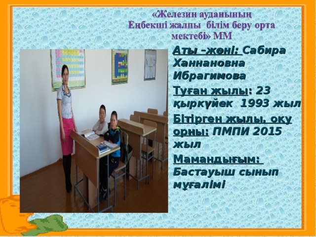 Аты –жөні: Сабира Ханнановна Ибрагимова Туған жылы : 2 3 қыркүйек 1993 жыл Бітірген жылы, оқу орны:  ПМПИ 2015 жыл Мамандығым: Бастауыш сынып мұғалімі